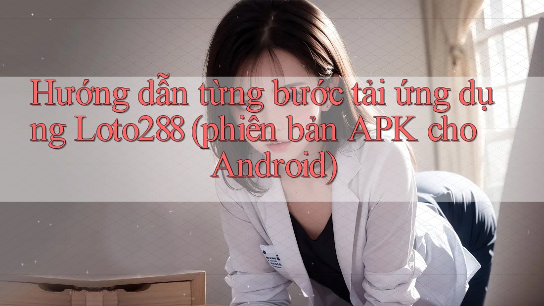 Hướng dẫn từng bước tải ứng dụng Loto288 (phiên bản APK cho Android)
