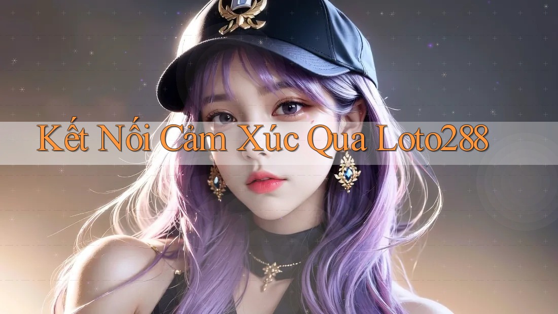 Kết Nối Cảm Xúc Qua Loto288