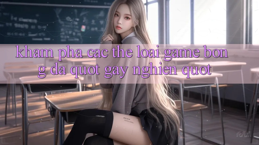 Khám Phá Các Thể Loại Game Bóng Đá " Gây Nghiện"