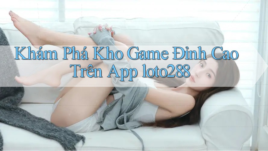 Khám Phá Kho Game Đỉnh Cao Trên App loto288