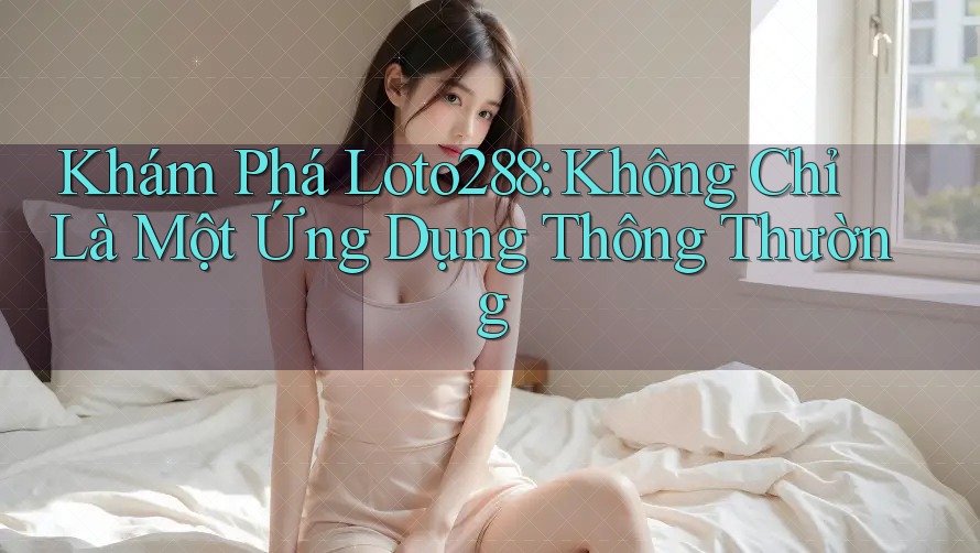 Khám Phá Loto288: Không Chỉ Là Một Ứng Dụng Thông Thường