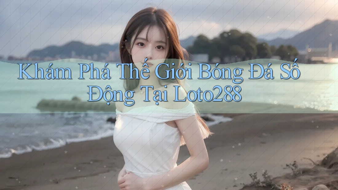 Khám Phá Thế Giới Bóng Đá Số Động Tại Loto288
