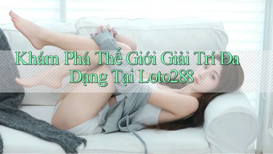 Khám Phá Thế Giới Giải Trí Đa Dạng Tại Loto288