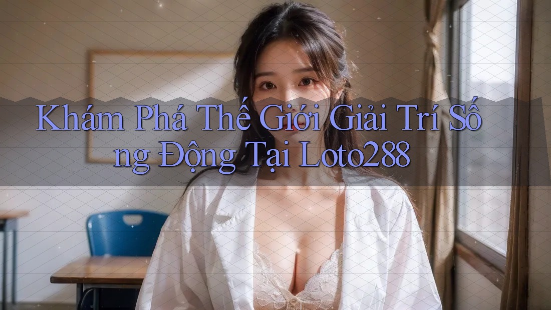 Khám Phá Thế Giới Giải Trí Sống Động Tại Loto288