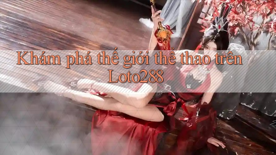 Khám phá thế giới thể thao trên Loto288