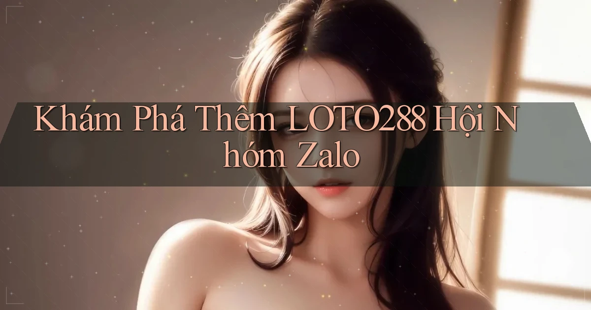 khám phá thêm loto288 hội nhóm zalo