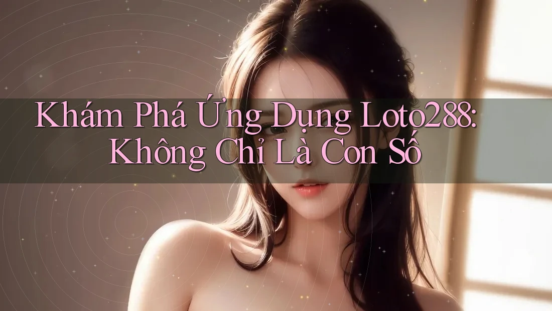 Khám Phá Ứng Dụng Loto288: Không Chỉ Là Con Số