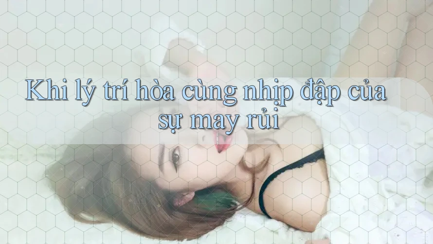 Khi lý trí hòa cùng nhịp đập của sự may rủi