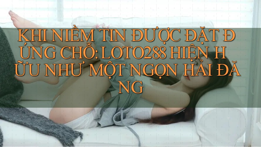 KHI NIỀM TIN ĐƯỢC ĐẶT ĐÚNG CHỖ: LOTO288 HIỆN HỮU NHƯ MỘT NGỌN HẢI ĐĂNG