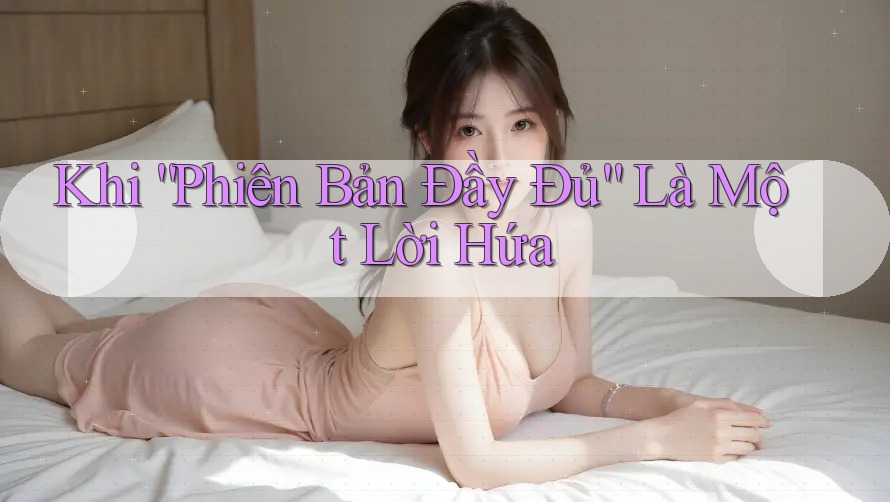 Khi “Phiên Bản Đầy Đủ” Là Một Lời Hứa