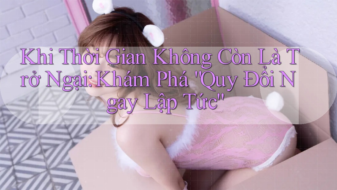 Khi Thời Gian Không Còn Là Trở Ngại: Khám Phá “Quy Đổi Ngay Lập Tức”