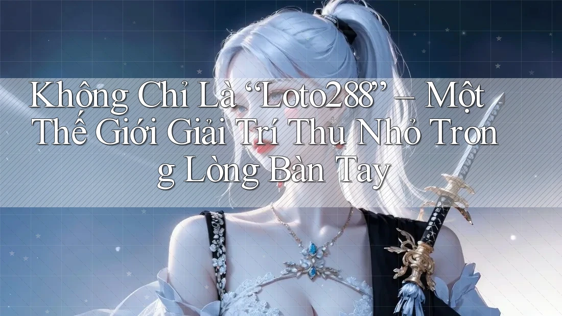Không Chỉ Là “Loto288” – Một Thế Giới Giải Trí Thu Nhỏ Trong Lòng Bàn Tay