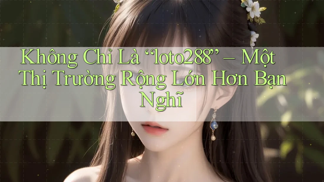 Không Chỉ Là “loto288” – Một Thị Trường Rộng Lớn Hơn Bạn Nghĩ