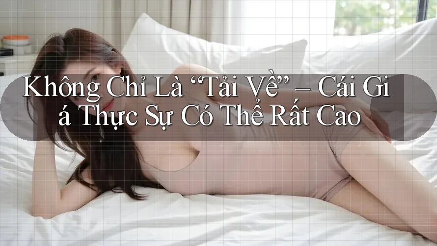 Không Chỉ Là “Tải Về” – Cái Giá Thực Sự Có Thể Rất Cao