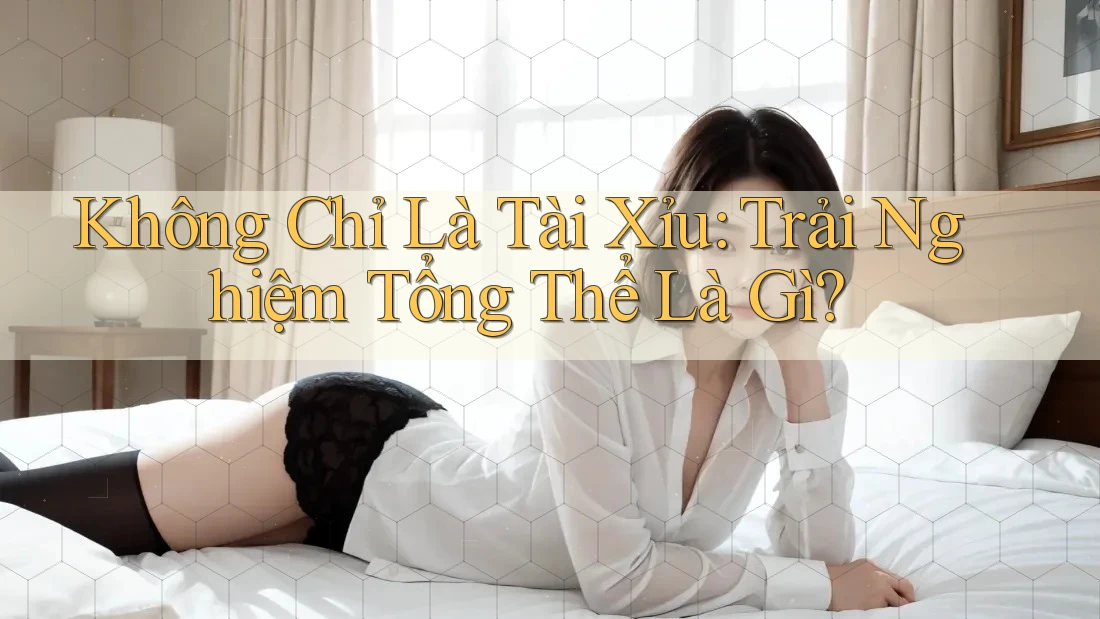 Không Chỉ Là Tài Xỉu: Trải Nghiệm Tổng Thể Là Gì?