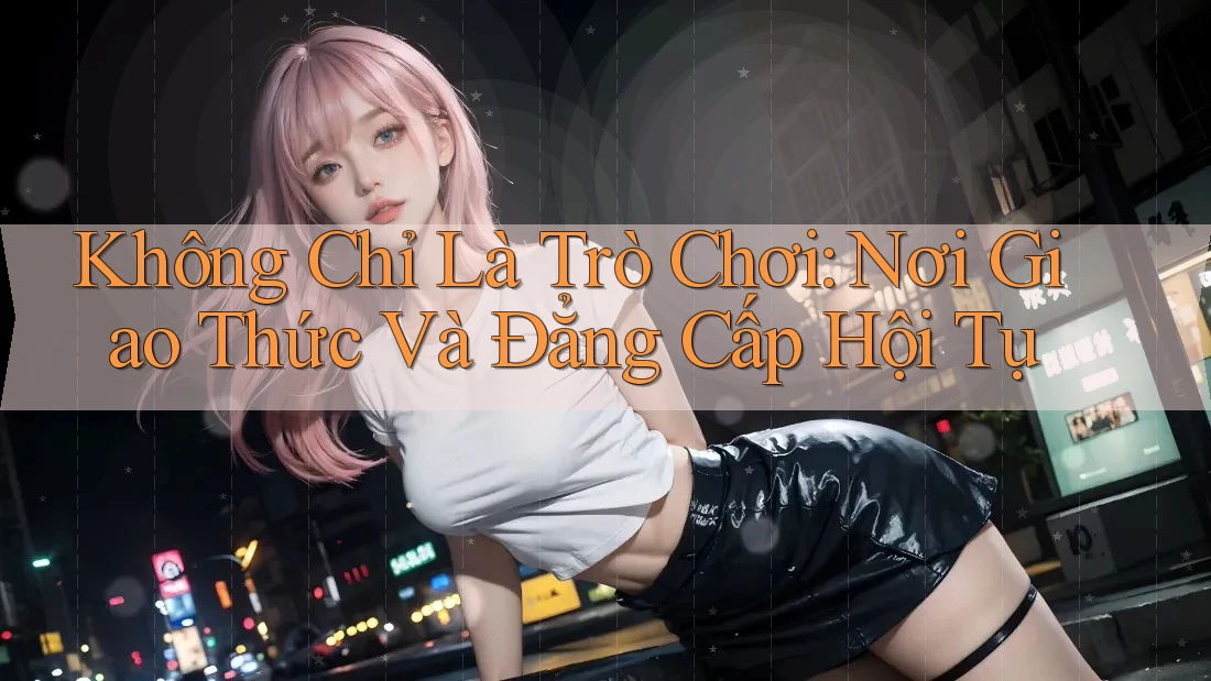 Không Chỉ Là Trò Chơi: Nơi Giao Thức Và Đẳng Cấp Hội Tụ