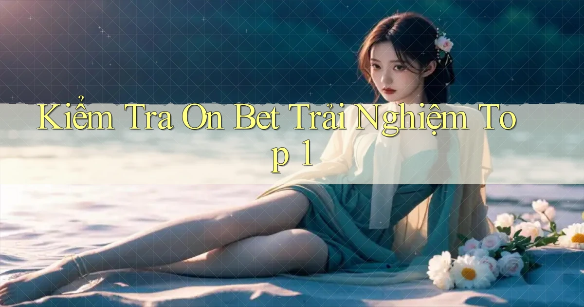 kiểm tra on bet trải nghiệm top 1