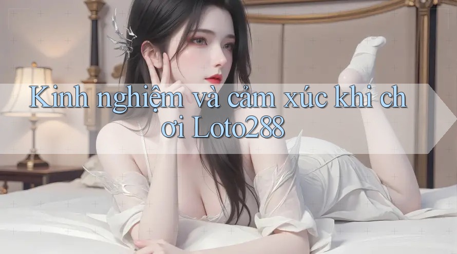 Kinh nghiệm và cảm xúc khi chơi Loto288 Kinh nghiệm và cảm xúc khi chơi Loto288
