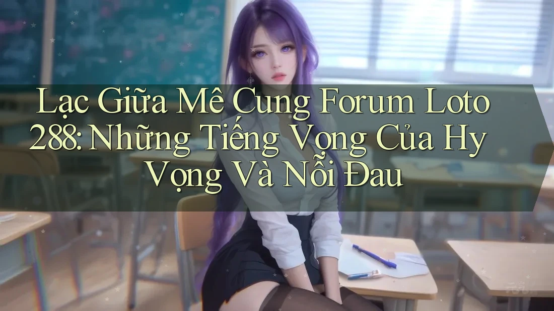 Lạc Giữa Mê Cung Forum Loto288: Những Tiếng Vọng Của Hy Vọng Và Nỗi Đau