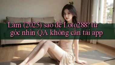 Làm (2025) sao để Loto288 từ góc nhìn QA không cần tải app