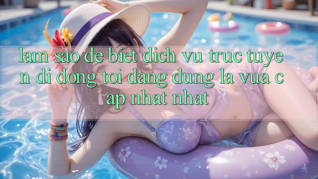 Làm sao để biết dịch vụ trực tuyến di động tôi đang dùng là vừa cập nhật nhất?