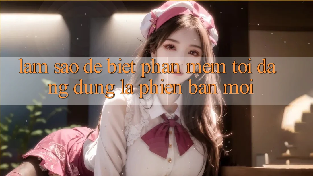 Làm sao để biết phần mềm tôi đang dùng là phiên bản mới?