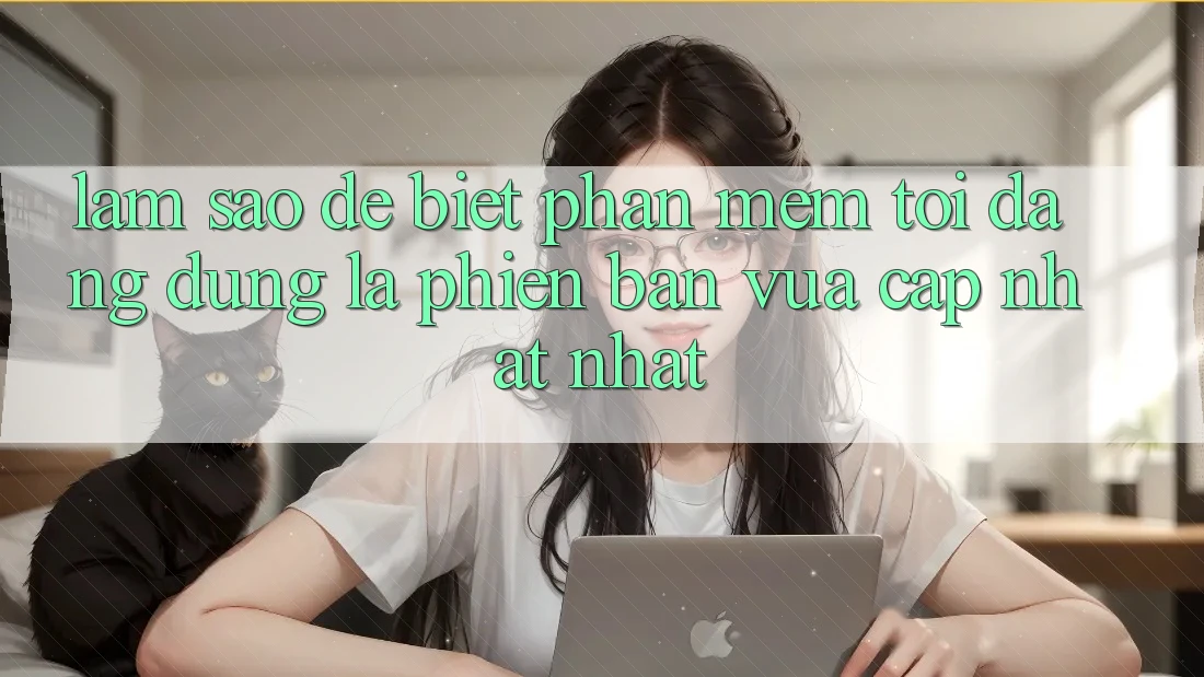 Làm sao để biết phần mềm tôi đang dùng là phiên bản vừa cập nhật nhất?