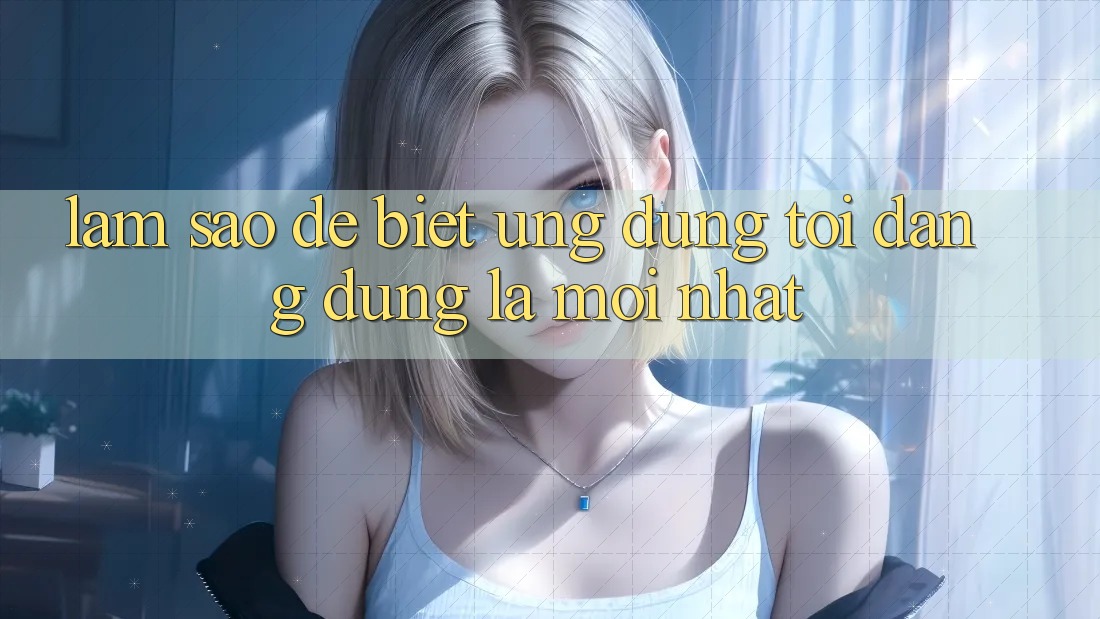 Làm sao để biết ứng dụng tôi đang dùng là mới nhất?