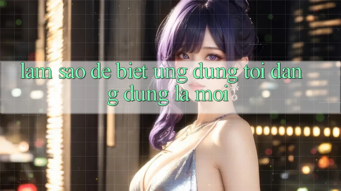 Làm sao để biết ứng dụng tôi đang dùng là mới?