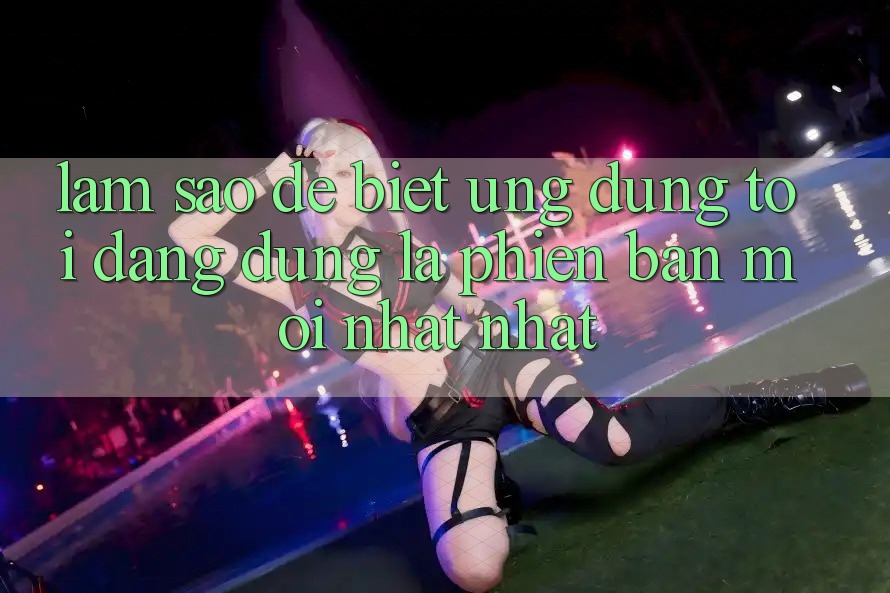 Làm sao để biết ứng dụng tôi đang dùng là phiên bản mới nhất nhất?