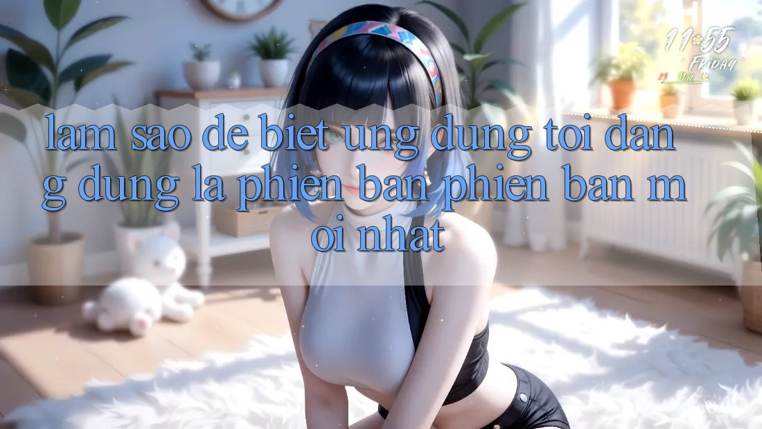 Làm sao để biết ứng dụng tôi đang dùng là phiên bản phiên bản mới nhất?