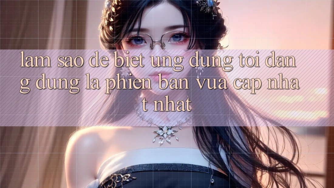 Làm sao để biết ứng dụng tôi đang dùng là phiên bản vừa cập nhật nhất?