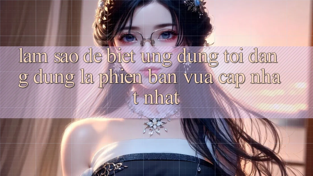 Làm sao để biết ứng dụng tôi đang dùng là phiên bản vừa cập nhật nhất?