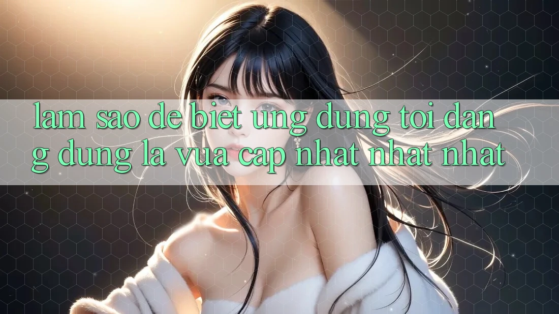 Làm sao để biết ứng dụng tôi đang dùng là vừa cập nhật nhất nhất?