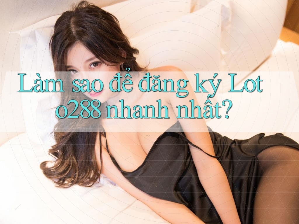 Làm sao để đăng ký Loto288 nhanh nhất? Làm sao để đăng ký Loto288 nhanh nhất?