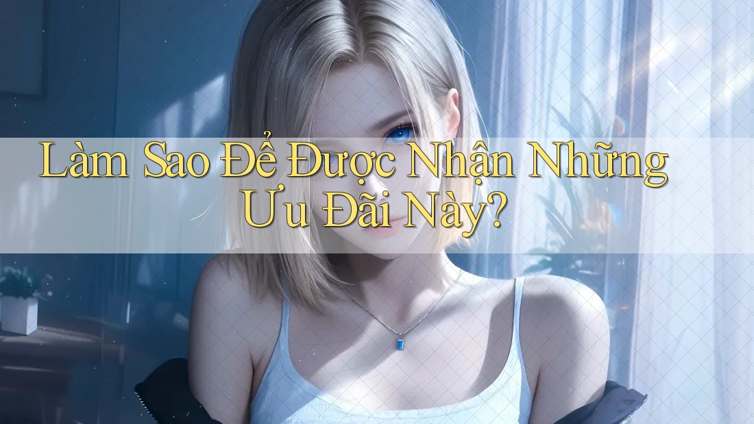 Làm Sao Để Được Nhận Những Ưu Đãi Này?