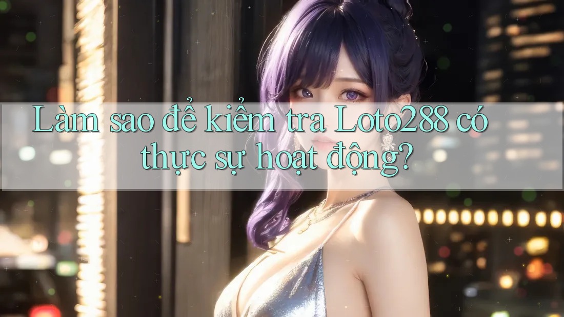 Làm sao để kiểm tra Loto288 có thực sự hoạt động?