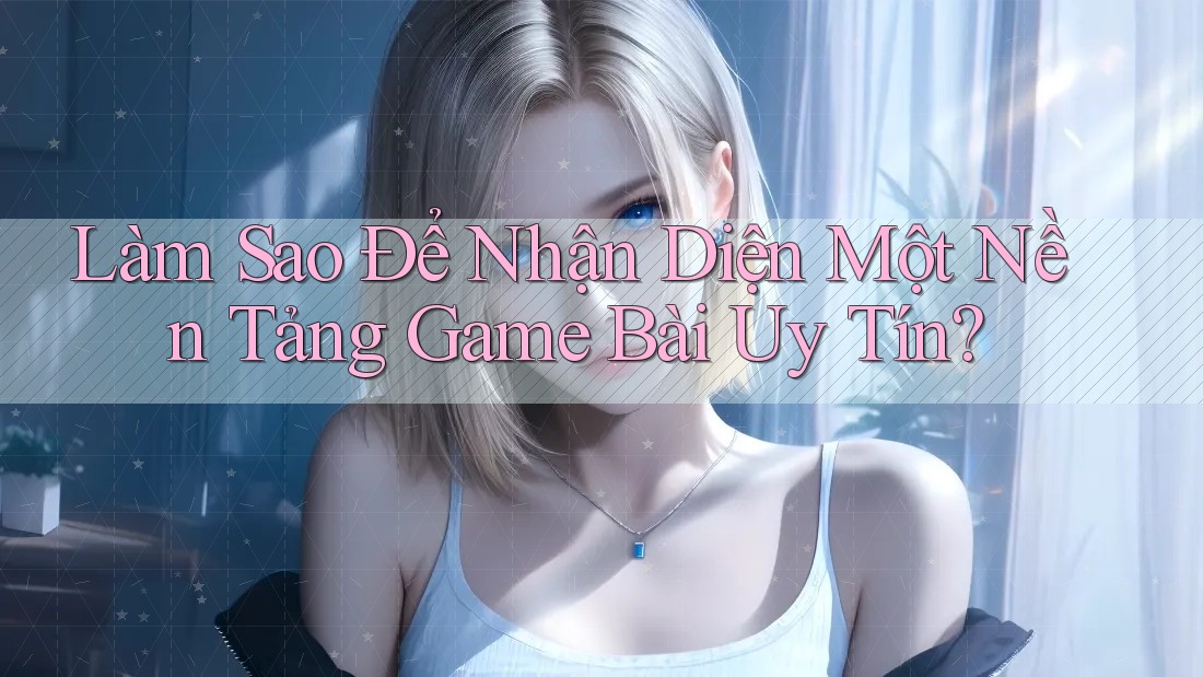Làm Sao Để Nhận Diện Một Nền Tảng Game Bài Uy Tín?