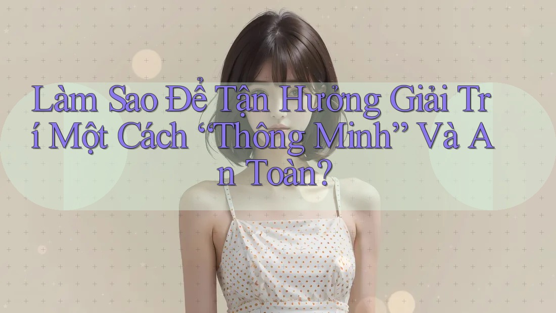 Làm Sao Để Tận Hưởng Giải Trí Một Cách “Thông Minh” Và An Toàn?