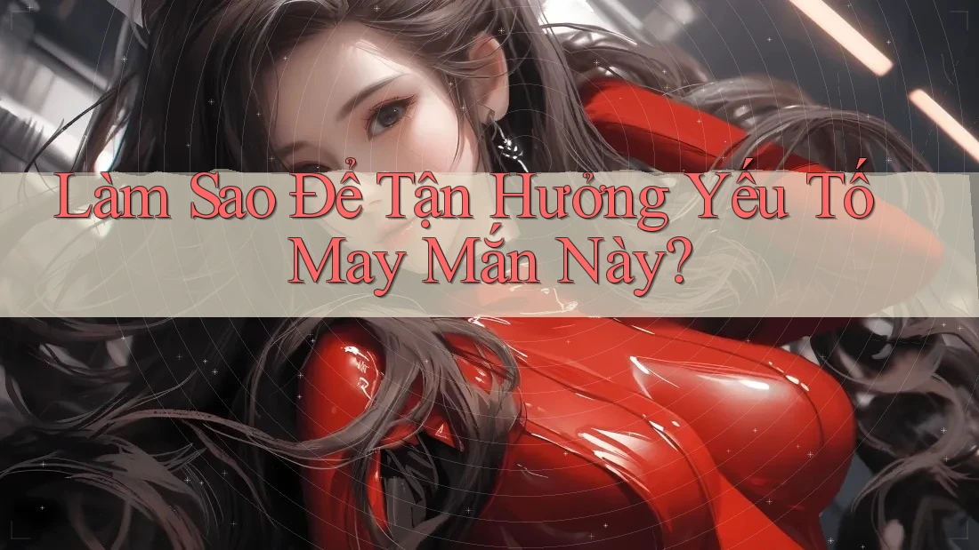 Làm Sao Để Tận Hưởng Yếu Tố May Mắn Này?
