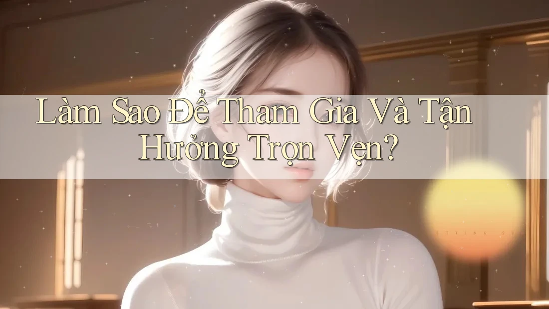 Làm Sao Để Tham Gia Và Tận Hưởng Trọn Vẹn?
