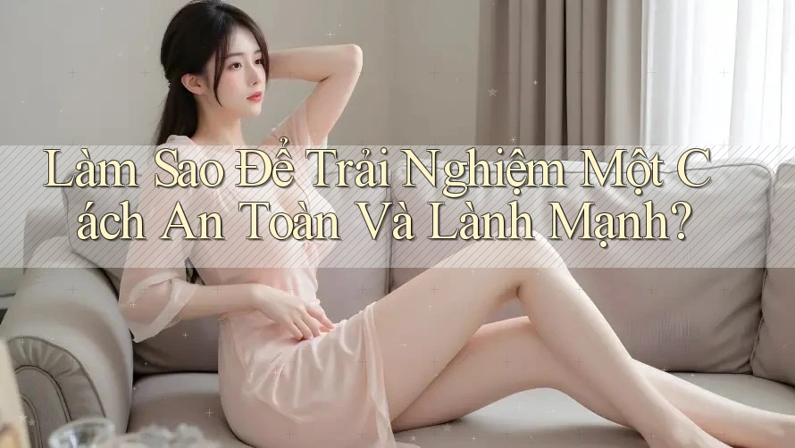 Làm Sao Để Trải Nghiệm Một Cách An Toàn và Lành Mạnh? Làm Sao Để Trải Nghiệm Một Cách An Toàn và Lành Mạnh?