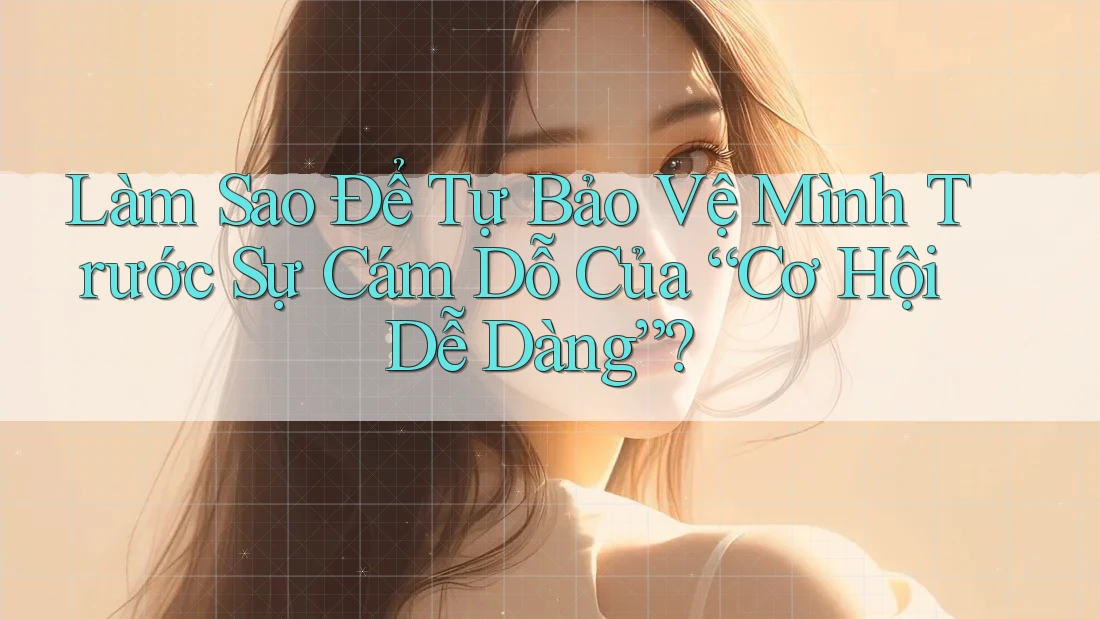 Làm Sao Để Tự Bảo Vệ Mình Trước Sự Cám Dỗ Của “Cơ Hội Dễ Dàng”?