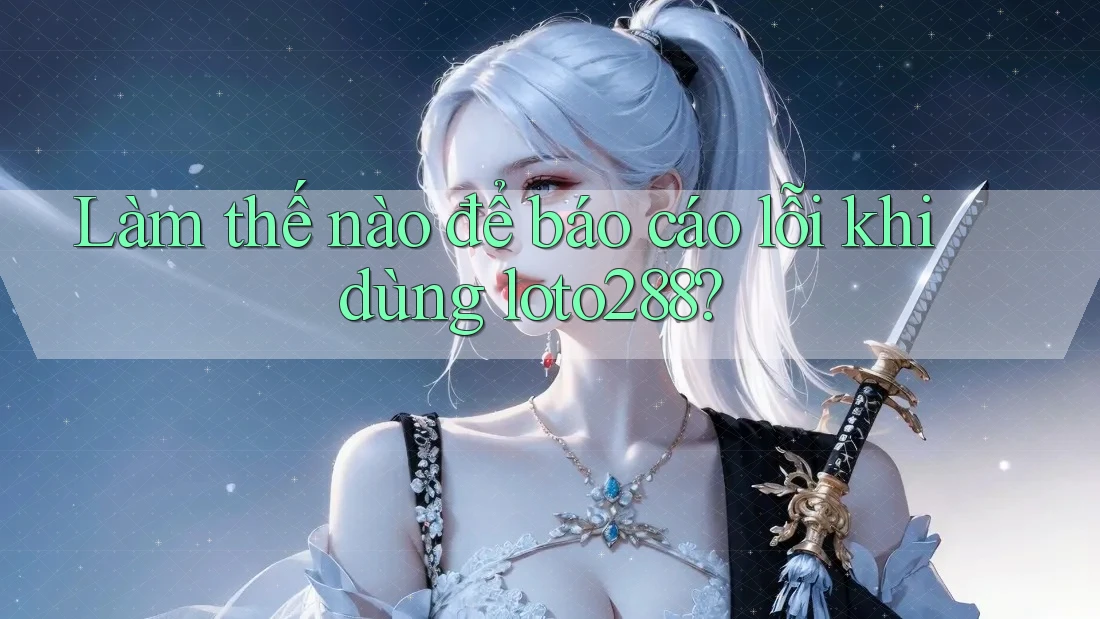 Làm thế nào để báo cáo lỗi khi dùng loto288?