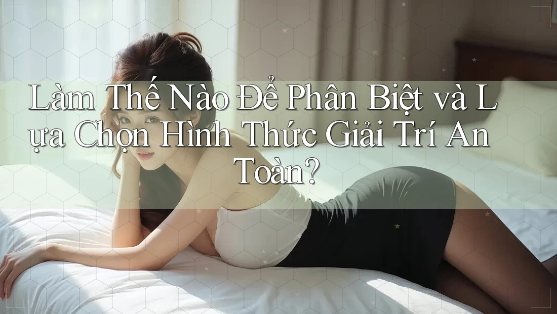 Làm Thế Nào Để Phân Biệt và Lựa Chọn Hình Thức Giải Trí An Toàn?