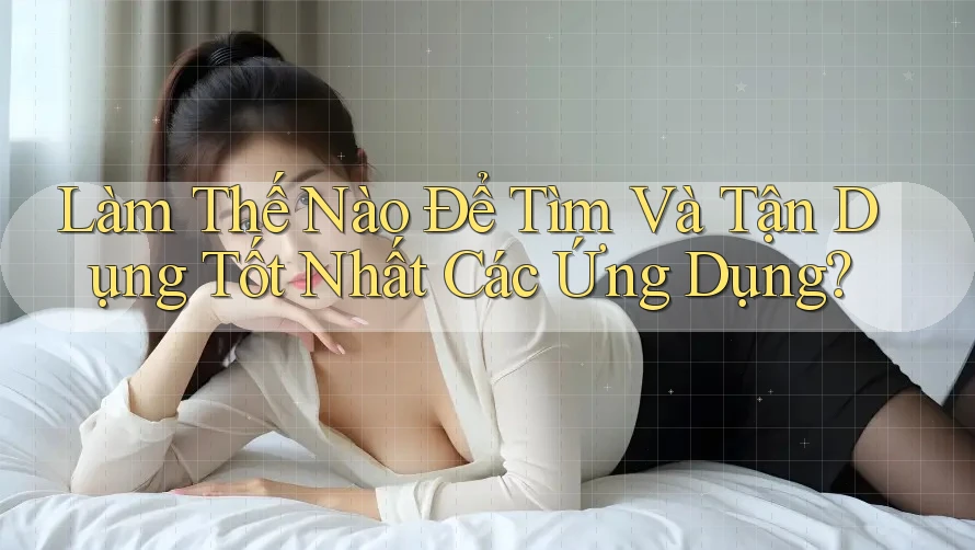 Làm Thế Nào Để Tìm Và Tận Dụng Tốt Nhất Các Ứng Dụng?