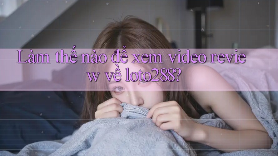 Làm thế nào để xem video review về loto288?
