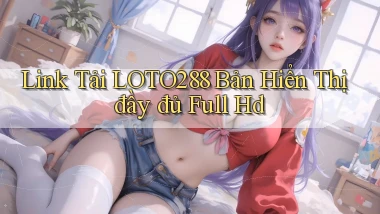 link tải loto288 bản hiển thị đầy đủ full hd