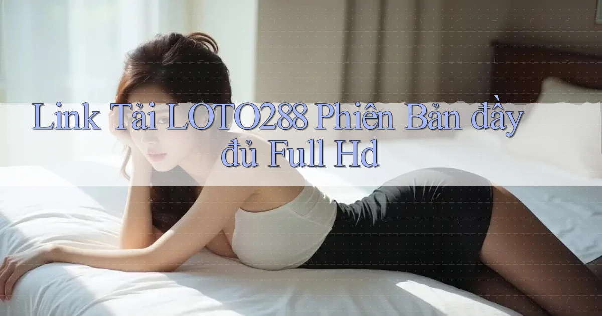 link tải loto288 phiên bản đầy đủ full hd