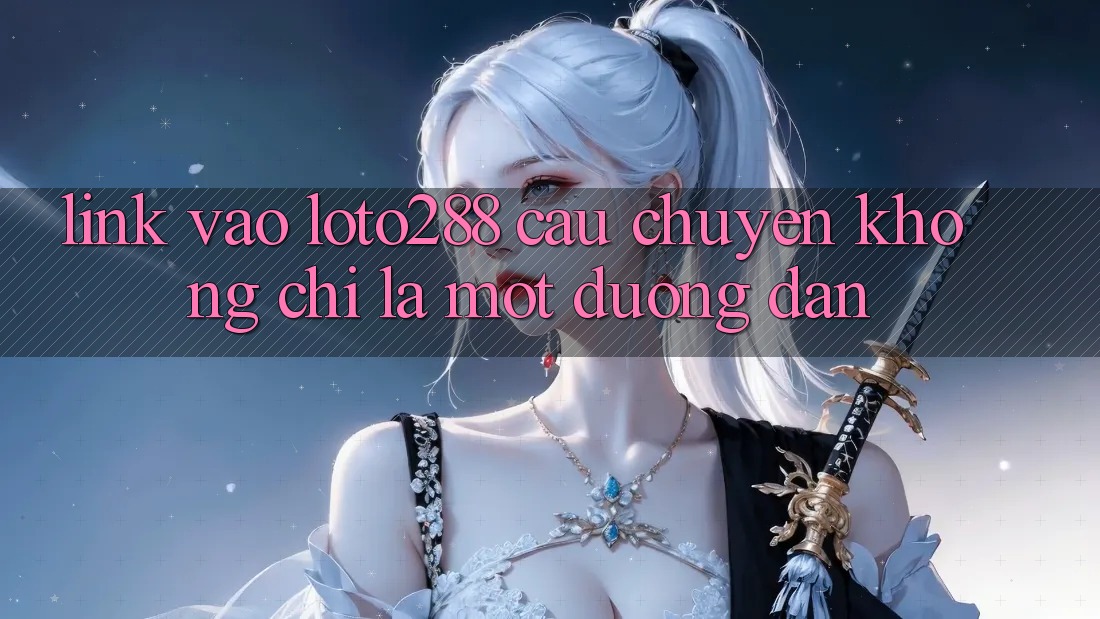 “Link vào Loto288” – Câu chuyện không chỉ là một đường dẫn